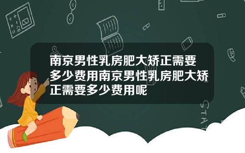 南京男性乳房肥大矫正需要多少费用南京男性乳房肥大矫正需要多少费用呢