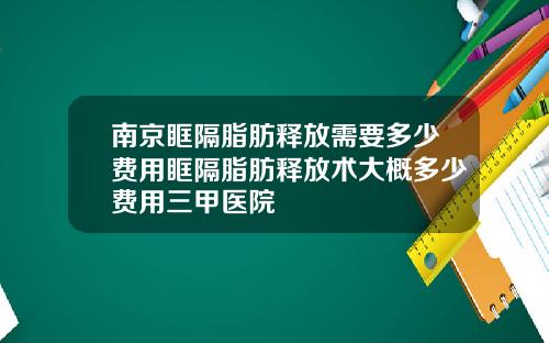 南京眶隔脂肪释放需要多少费用眶隔脂肪释放术大概多少费用三甲医院