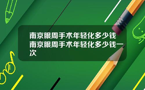 南京眼周手术年轻化多少钱南京眼周手术年轻化多少钱一次