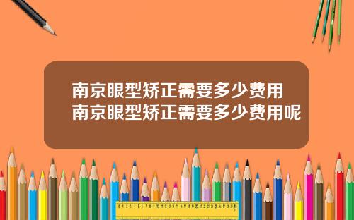 南京眼型矫正需要多少费用南京眼型矫正需要多少费用呢