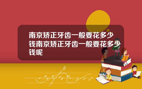 南京矫正牙齿一般要花多少钱南京矫正牙齿一般要花多少钱呢
