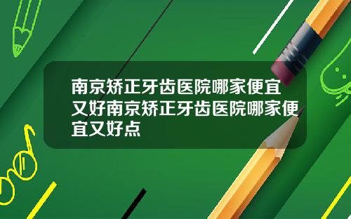 南京矫正牙齿医院哪家便宜又好南京矫正牙齿医院哪家便宜又好点