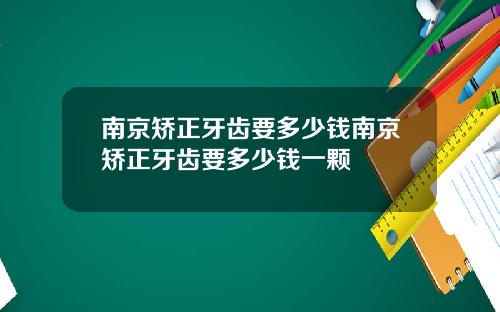 南京矫正牙齿要多少钱南京矫正牙齿要多少钱一颗