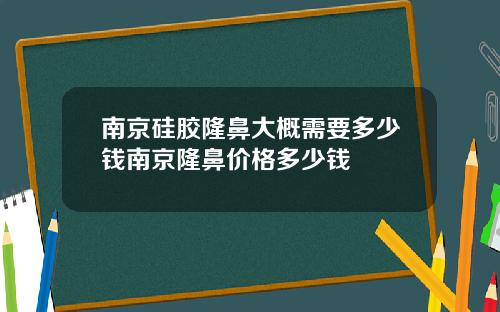南京硅胶隆鼻大概需要多少钱南京隆鼻价格多少钱