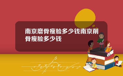 南京磨骨瘦脸多少钱南京削骨瘦脸多少钱
