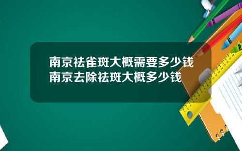 南京祛雀斑大概需要多少钱南京去除祛斑大概多少钱
