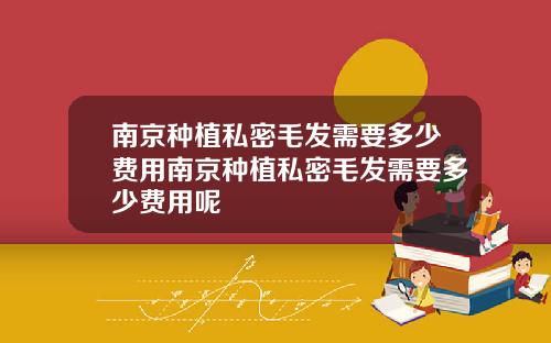 南京种植私密毛发需要多少费用南京种植私密毛发需要多少费用呢