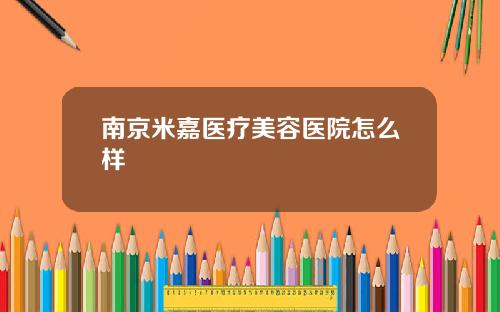 南京米嘉医疗美容医院怎么样