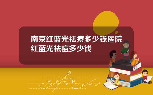 南京红蓝光祛痘多少钱医院红蓝光祛痘多少钱