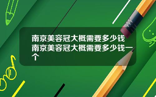南京美容冠大概需要多少钱南京美容冠大概需要多少钱一个