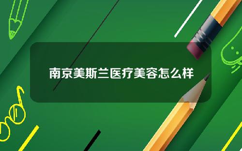 南京美斯兰医疗美容怎么样