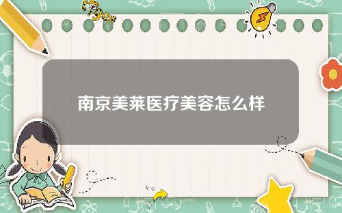 南京美莱医疗美容怎么样