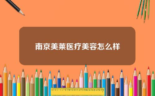 南京美莱医疗美容怎么样