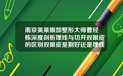 南京美莱眼部整形大师曹经栋深度剖析埋线与切开双眼皮的区别双眼皮是割好还是埋线好