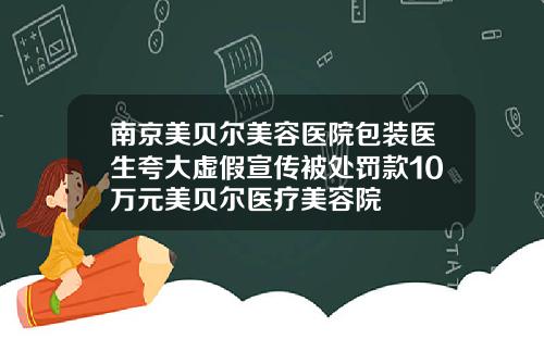 南京美贝尔美容医院包装医生夸大虚假宣传被处罚款10万元美贝尔医疗美容院