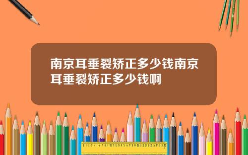 南京耳垂裂矫正多少钱南京耳垂裂矫正多少钱啊