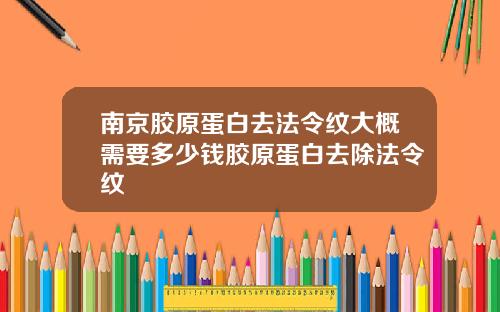 南京胶原蛋白去法令纹大概需要多少钱胶原蛋白去除法令纹