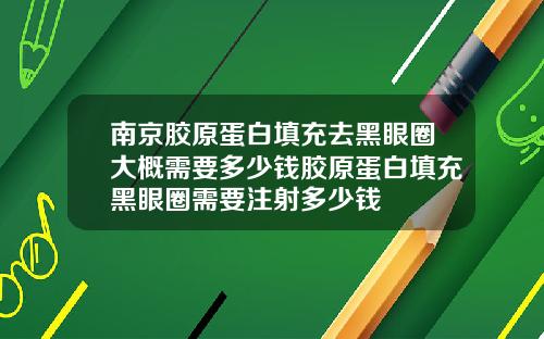 南京胶原蛋白填充去黑眼圈大概需要多少钱胶原蛋白填充黑眼圈需要注射多少钱
