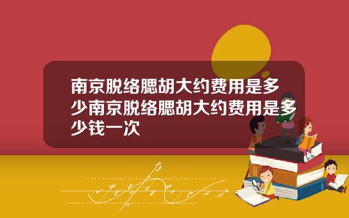 南京脱络腮胡大约费用是多少南京脱络腮胡大约费用是多少钱一次
