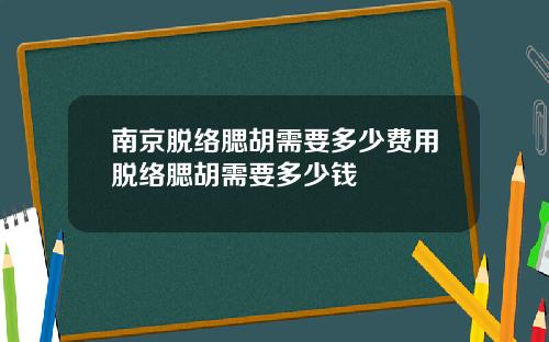 南京脱络腮胡需要多少费用脱络腮胡需要多少钱