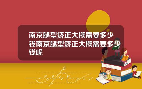 南京腿型矫正大概需要多少钱南京腿型矫正大概需要多少钱呢