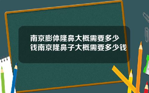 南京膨体隆鼻大概需要多少钱南京隆鼻子大概需要多少钱