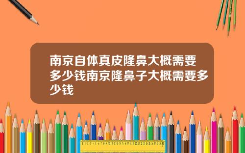 南京自体真皮隆鼻大概需要多少钱南京隆鼻子大概需要多少钱