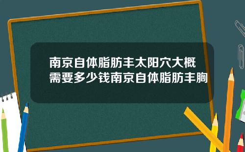 南京自体脂肪丰太阳穴大概需要多少钱南京自体脂肪丰胸