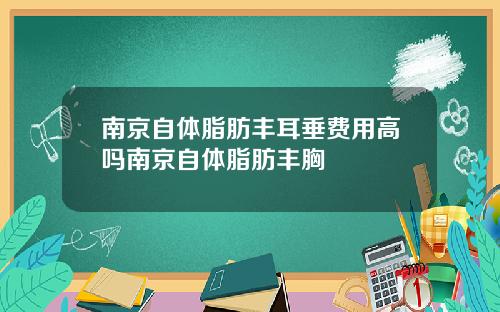 南京自体脂肪丰耳垂费用高吗南京自体脂肪丰胸