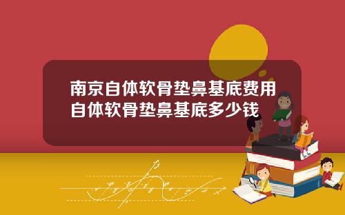 南京自体软骨垫鼻基底费用自体软骨垫鼻基底多少钱