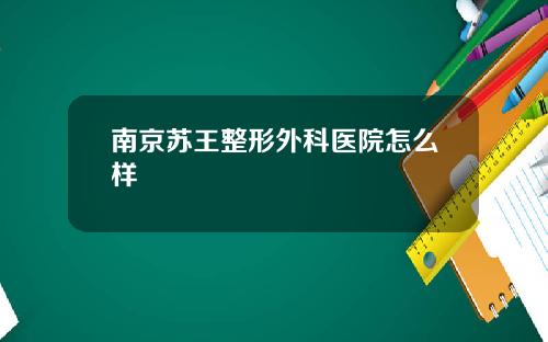 南京苏王整形外科医院怎么样