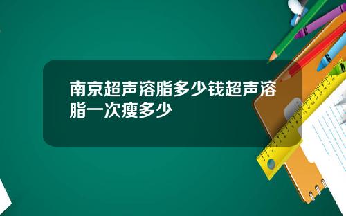 南京超声溶脂多少钱超声溶脂一次瘦多少