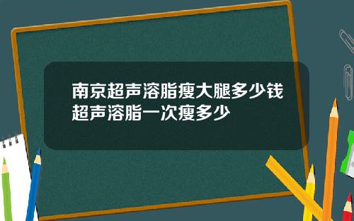南京超声溶脂瘦大腿多少钱超声溶脂一次瘦多少
