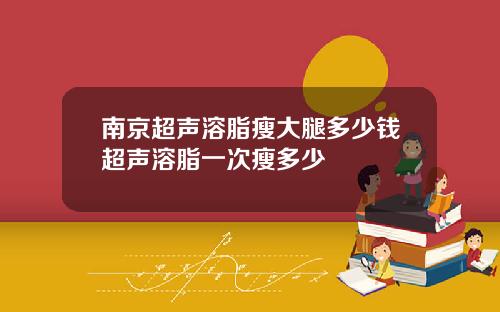南京超声溶脂瘦大腿多少钱超声溶脂一次瘦多少