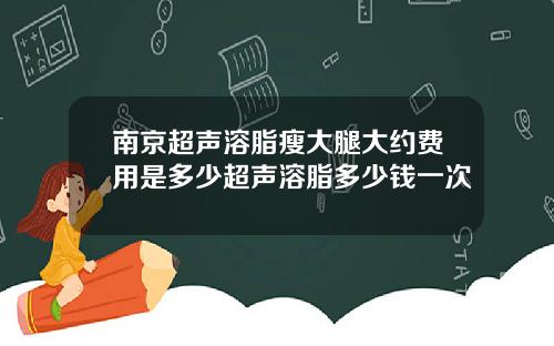 南京超声溶脂瘦大腿大约费用是多少超声溶脂多少钱一次