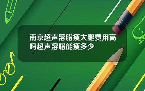南京超声溶脂瘦大腿费用高吗超声溶脂能瘦多少