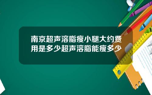 南京超声溶脂瘦小腿大约费用是多少超声溶脂能瘦多少