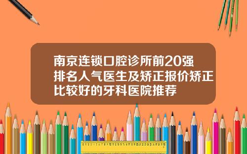 南京连锁口腔诊所前20强排名人气医生及矫正报价矫正比较好的牙科医院推荐