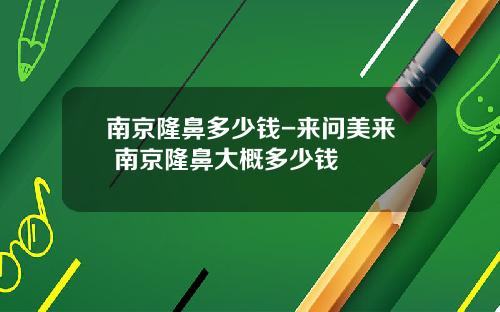 南京隆鼻多少钱-来问美来 南京隆鼻大概多少钱