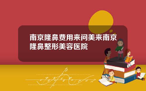南京隆鼻费用来问美来南京隆鼻整形美容医院
