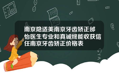 南京隐适美南京牙齿矫正邰怡医生专业和真诚终能收获信任南京牙齿矫正价格表