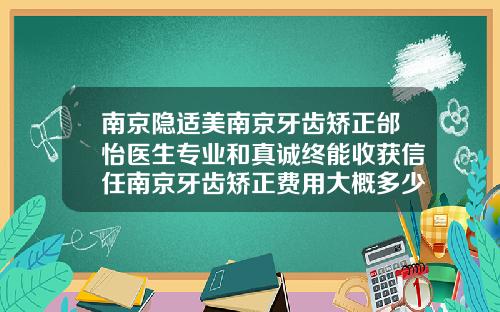 南京隐适美南京牙齿矫正邰怡医生专业和真诚终能收获信任南京牙齿矫正费用大概多少