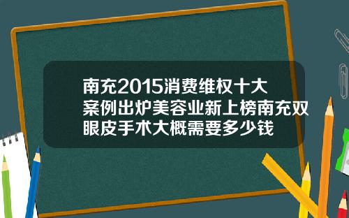 南充2015消费维权十大案例出炉美容业新上榜南充双眼皮手术大概需要多少钱