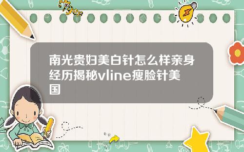 南光贵妇美白针怎么样亲身经历揭秘vline瘦脸针美国