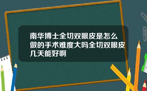 南华博士全切双眼皮是怎么做的手术难度大吗全切双眼皮几天能好啊