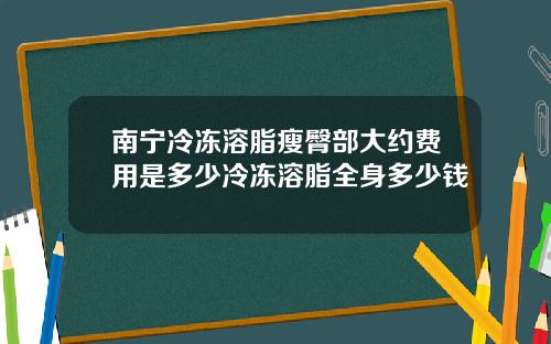 南宁冷冻溶脂瘦臀部大约费用是多少冷冻溶脂全身多少钱