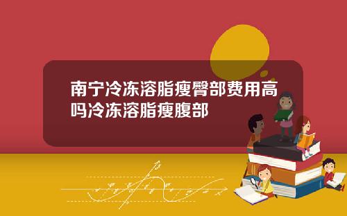 南宁冷冻溶脂瘦臀部费用高吗冷冻溶脂瘦腹部