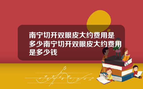 南宁切开双眼皮大约费用是多少南宁切开双眼皮大约费用是多少钱