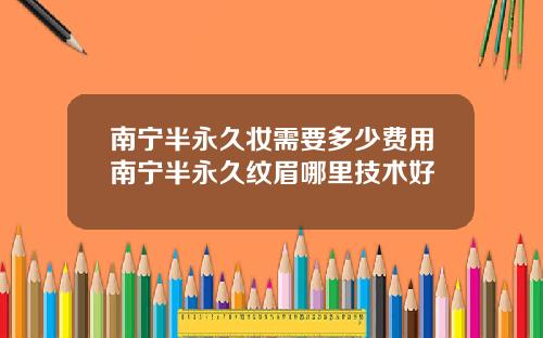 南宁半永久妆需要多少费用南宁半永久纹眉哪里技术好