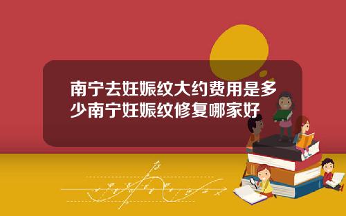 南宁去妊娠纹大约费用是多少南宁妊娠纹修复哪家好